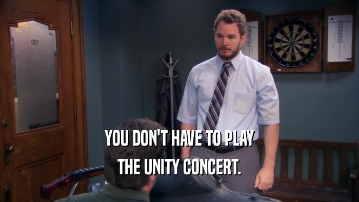 YOU DON'T HAVE TO PLAY THE UNITY CONCERT. 