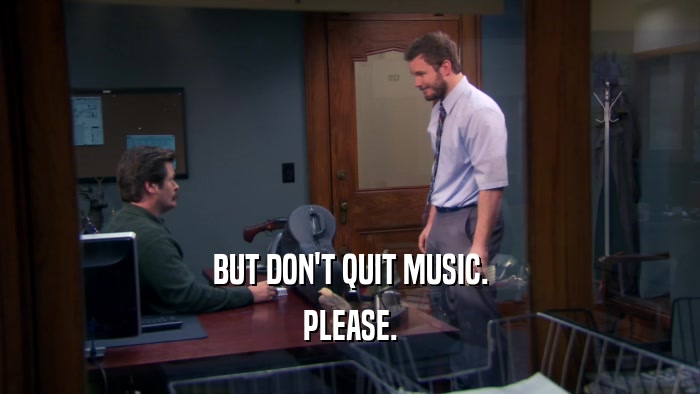 BUT DON'T QUIT MUSIC. PLEASE. 