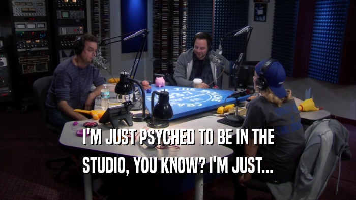 I'M JUST PSYCHED TO BE IN THE STUDIO, YOU KNOW? I'M JUST... 