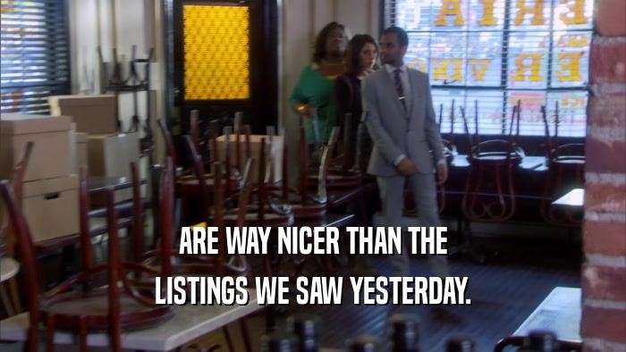 ARE WAY NICER THAN THE LISTINGS WE SAW YESTERDAY. 