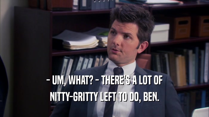 - UM, WHAT? - THERE'S A LOT OF NITTY-GRITTY LEFT TO DO, BEN. 