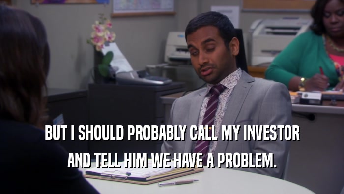BUT I SHOULD PROBABLY CALL MY INVESTOR AND TELL HIM WE HAVE A PROBLEM. 
