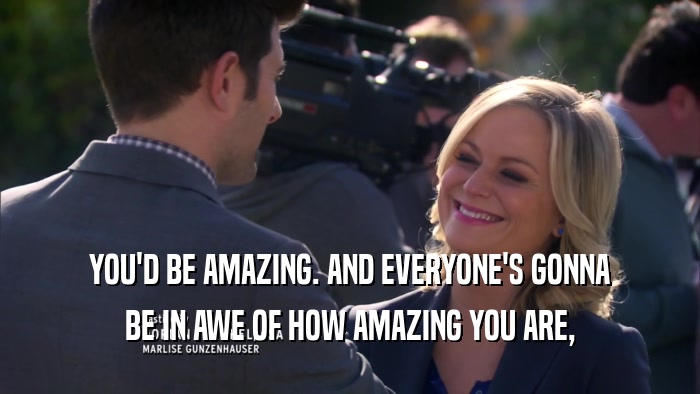 YOU'D BE AMAZING. AND EVERYONE'S GONNA BE IN AWE OF HOW AMAZING YOU ARE, 