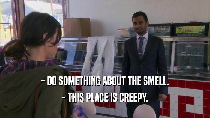 - DO SOMETHING ABOUT THE SMELL. - THIS PLACE IS CREEPY. 