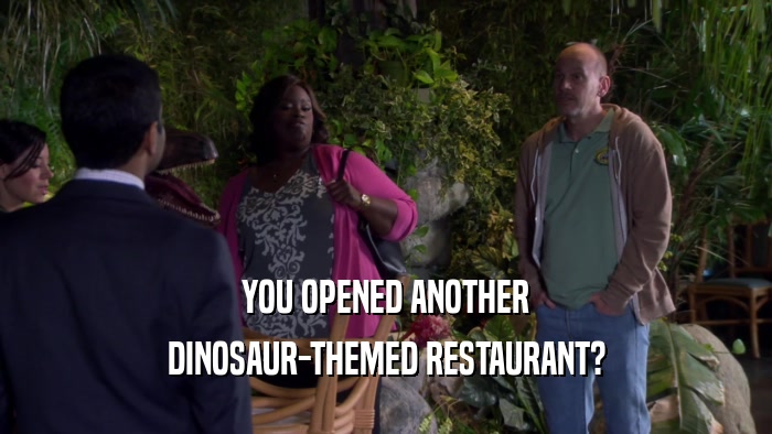 YOU OPENED ANOTHER DINOSAUR-THEMED RESTAURANT? 