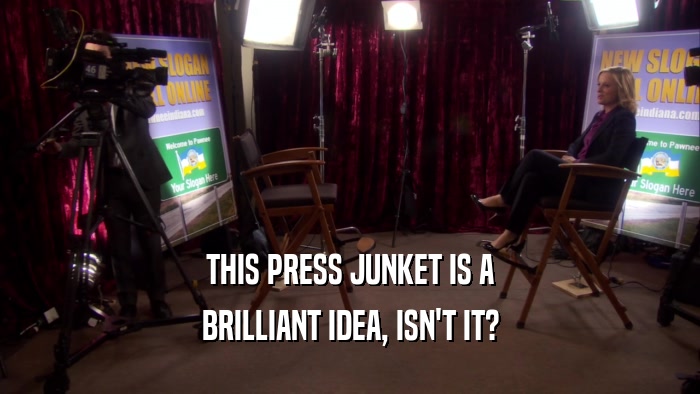 THIS PRESS JUNKET IS A BRILLIANT IDEA, ISN'T IT? 