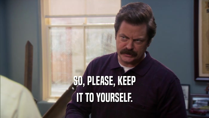 SO, PLEASE, KEEP IT TO YOURSELF. 