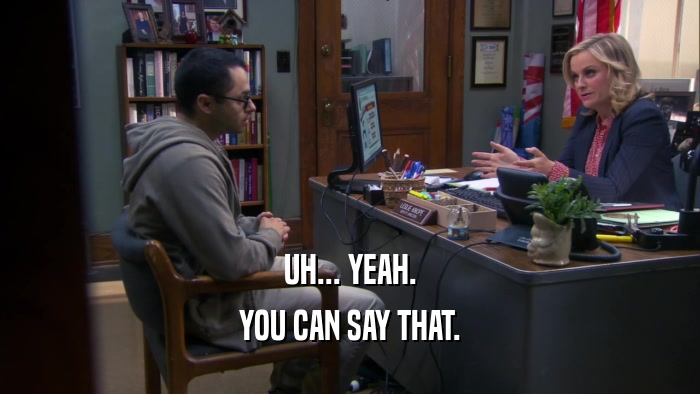 UH... YEAH. YOU CAN SAY THAT. 