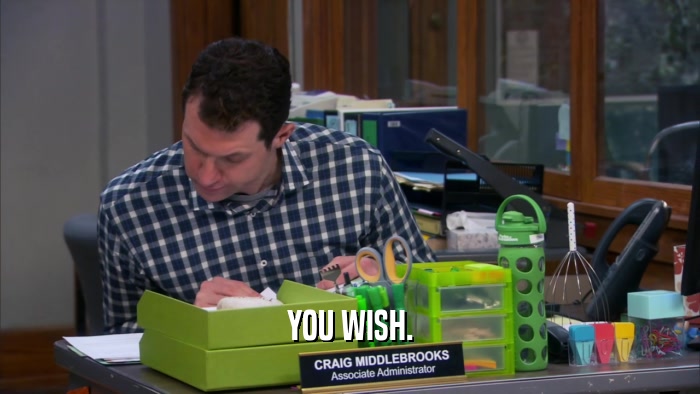 YOU WISH.  