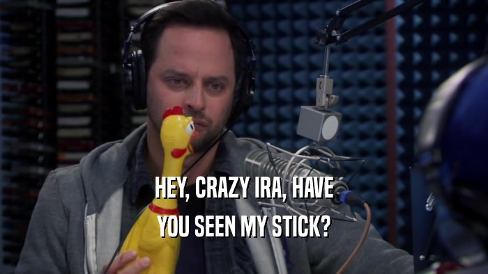 HEY, CRAZY IRA, HAVE YOU SEEN MY STICK? 