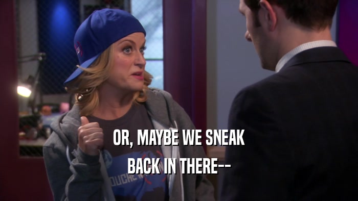 OR, MAYBE WE SNEAK BACK IN THERE-- 
