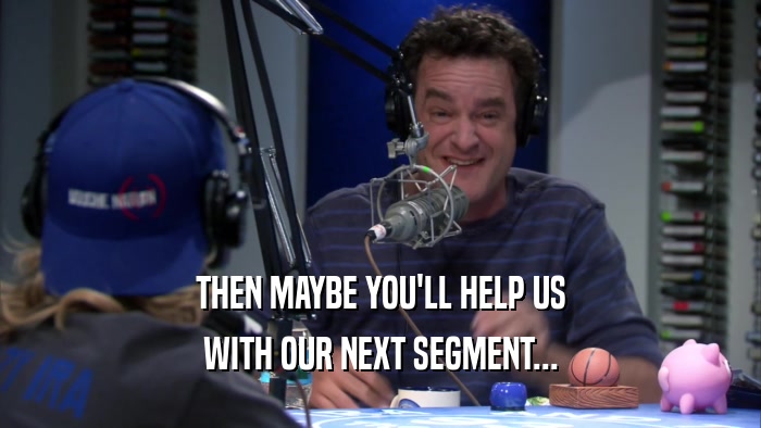 THEN MAYBE YOU'LL HELP US WITH OUR NEXT SEGMENT... 