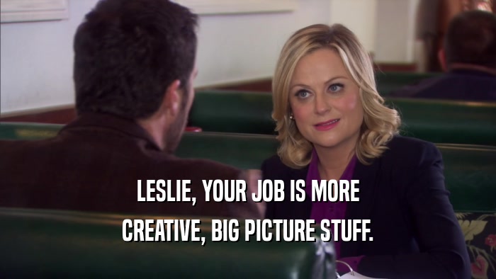 LESLIE, YOUR JOB IS MORE CREATIVE, BIG PICTURE STUFF. 