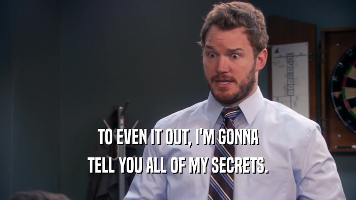 TO EVEN IT OUT, I'M GONNA TELL YOU ALL OF MY SECRETS. 
