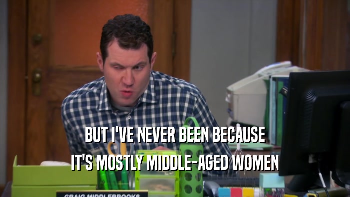 BUT I'VE NEVER BEEN BECAUSE IT'S MOSTLY MIDDLE-AGED WOMEN 