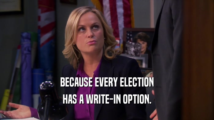 BECAUSE EVERY ELECTION
 HAS A WRITE-IN OPTION.
 