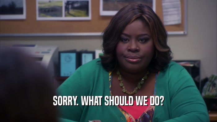 SORRY. WHAT SHOULD WE DO?  