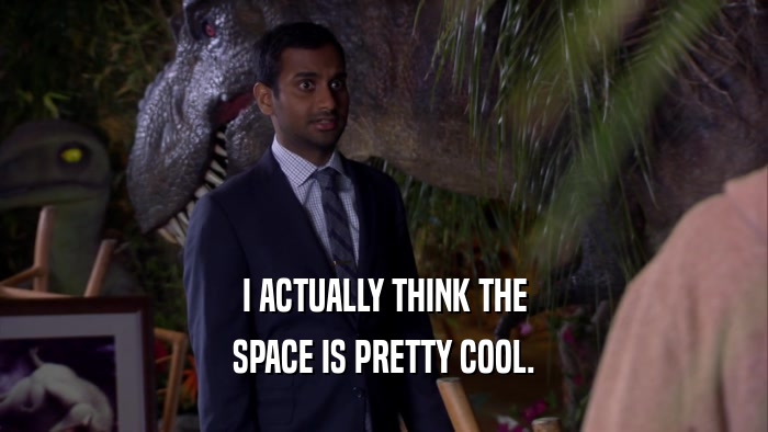 I ACTUALLY THINK THE SPACE IS PRETTY COOL. 