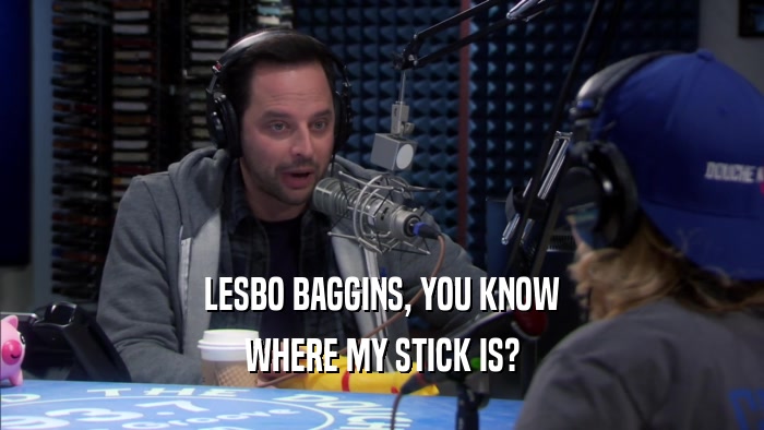 LESBO BAGGINS, YOU KNOW WHERE MY STICK IS? 