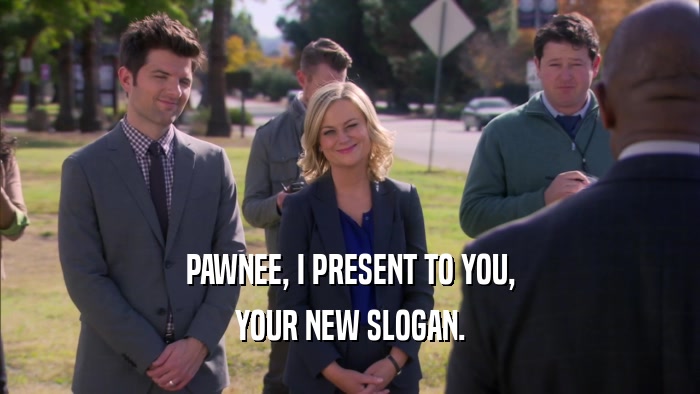 PAWNEE, I PRESENT TO YOU, YOUR NEW SLOGAN. 