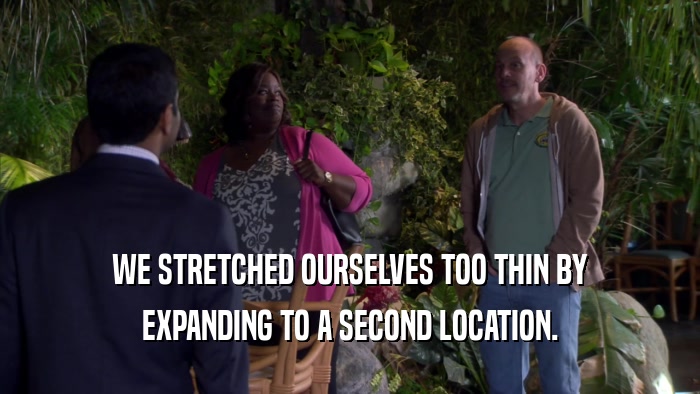 WE STRETCHED OURSELVES TOO THIN BY EXPANDING TO A SECOND LOCATION. 