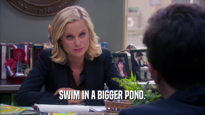 SWIM IN A BIGGER POND.  