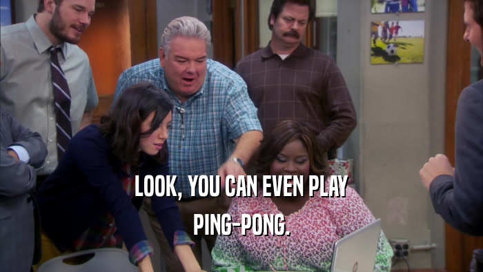 LOOK, YOU CAN EVEN PLAY PING-PONG. 