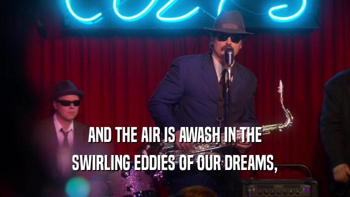 AND THE AIR IS AWASH IN THE SWIRLING EDDIES OF OUR DREAMS, 