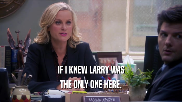 IF I KNEW LARRY WAS THE ONLY ONE HERE. 