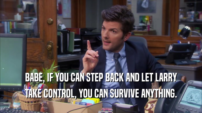 BABE, IF YOU CAN STEP BACK AND LET LARRY TAKE CONTROL, YOU CAN SURVIVE ANYTHING. 
