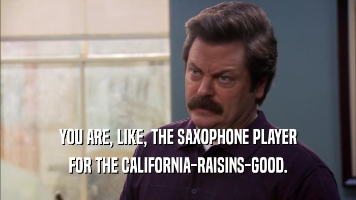 YOU ARE, LIKE, THE SAXOPHONE PLAYER FOR THE CALIFORNIA-RAISINS-GOOD. 