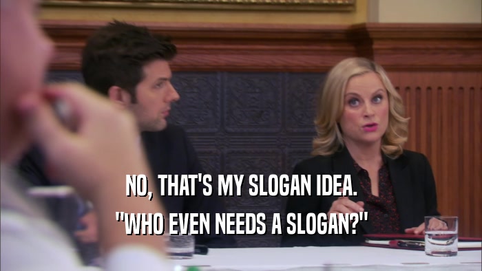 NO, THAT'S MY SLOGAN IDEA. 