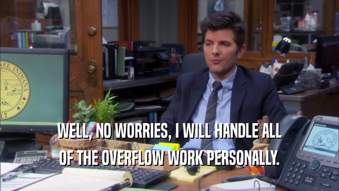 WELL, NO WORRIES, I WILL HANDLE ALL OF THE OVERFLOW WORK PERSONALLY. 