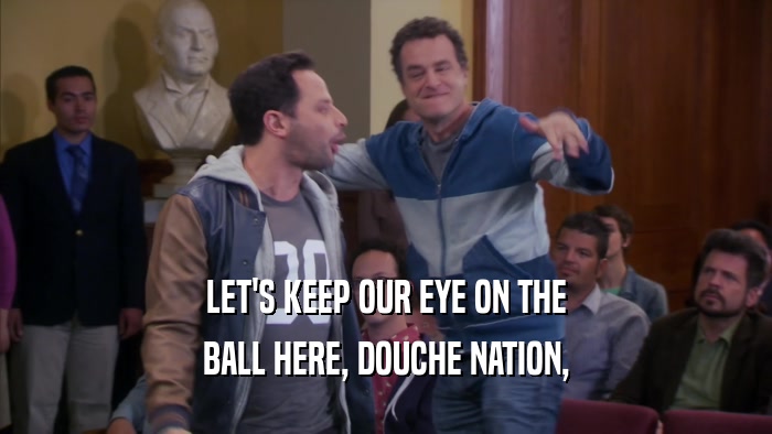 LET'S KEEP OUR EYE ON THE BALL HERE, DOUCHE NATION, 