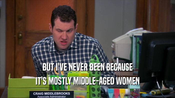 BUT I'VE NEVER BEEN BECAUSE IT'S MOSTLY MIDDLE-AGED WOMEN 