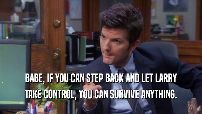 BABE, IF YOU CAN STEP BACK AND LET LARRY TAKE CONTROL, YOU CAN SURVIVE ANYTHING. 