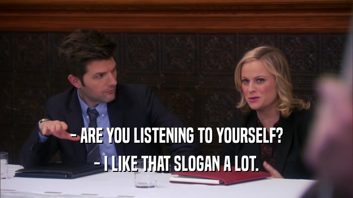 - ARE YOU LISTENING TO YOURSELF? - I LIKE THAT SLOGAN A LOT. 