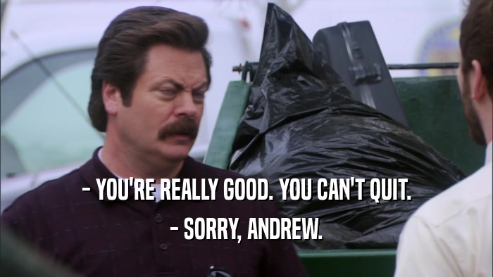 - YOU'RE REALLY GOOD. YOU CAN'T QUIT. - SORRY, ANDREW. 