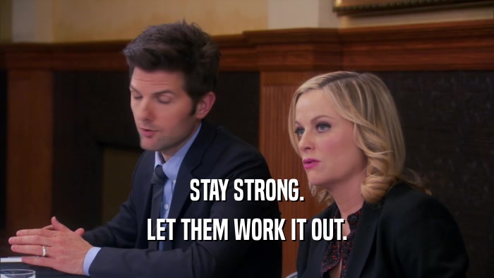 STAY STRONG. LET THEM WORK IT OUT. 