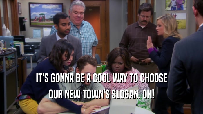 IT'S GONNA BE A COOL WAY TO CHOOSE
 OUR NEW TOWN'S SLOGAN. OH!
 