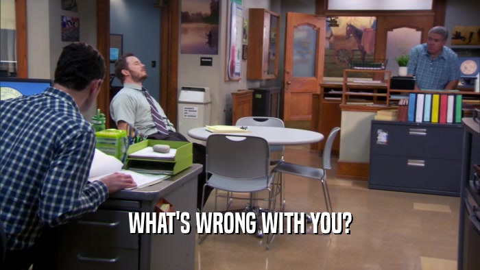 WHAT'S WRONG WITH YOU?  