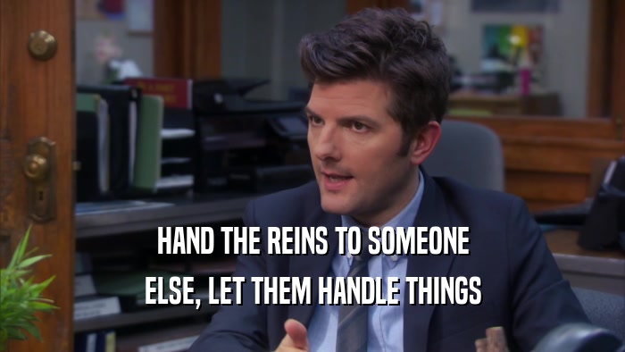 HAND THE REINS TO SOMEONE ELSE, LET THEM HANDLE THINGS 