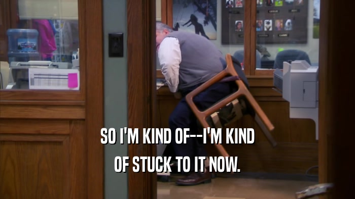 SO I'M KIND OF--I'M KIND OF STUCK TO IT NOW. 