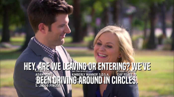 HEY, ARE WE LEAVING OR ENTERING? WE'VE BEEN DRIVING AROUND IN CIRCLES. 