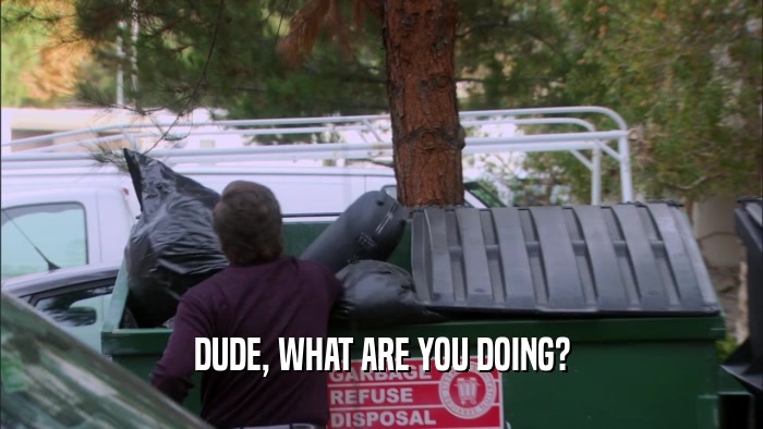 DUDE, WHAT ARE YOU DOING?  