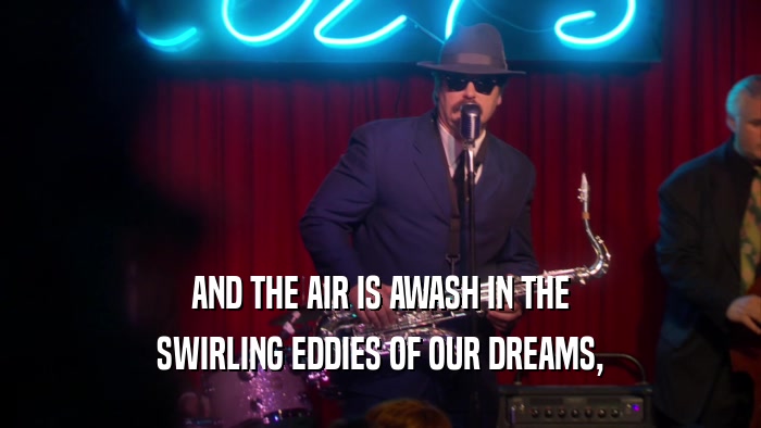 AND THE AIR IS AWASH IN THE SWIRLING EDDIES OF OUR DREAMS, 