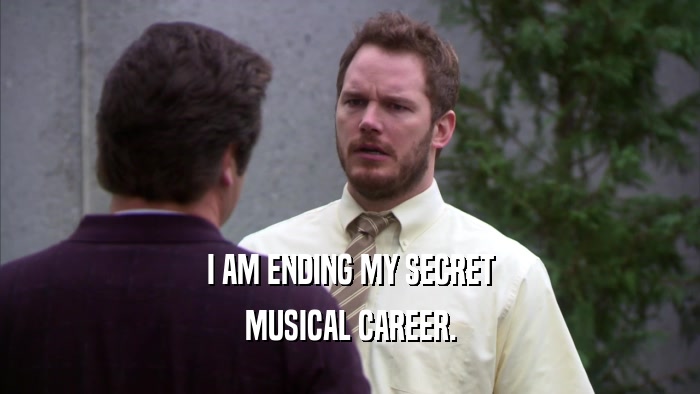 I AM ENDING MY SECRET MUSICAL CAREER. 
