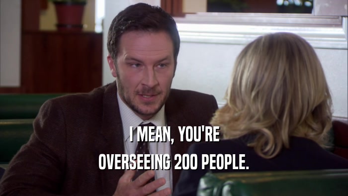 I MEAN, YOU'RE OVERSEEING 200 PEOPLE. 