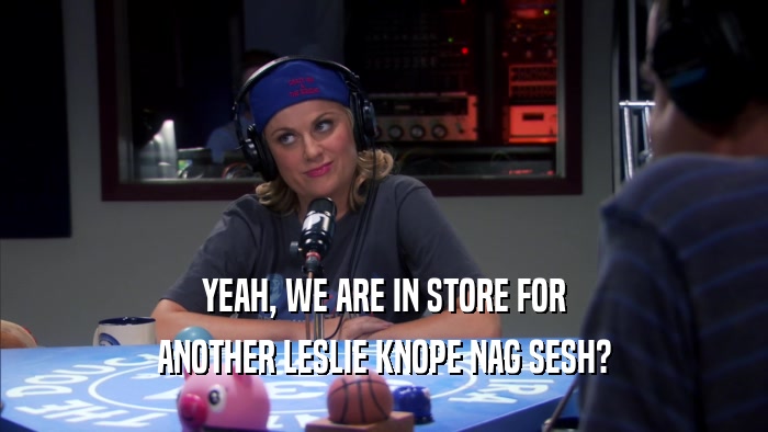 YEAH, WE ARE IN STORE FOR ANOTHER LESLIE KNOPE NAG SESH? 