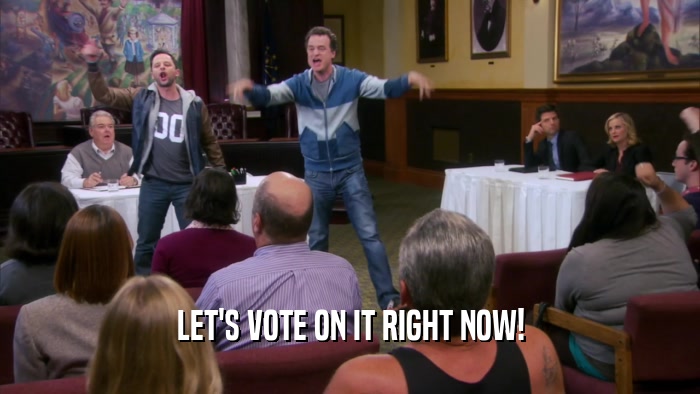 LET'S VOTE ON IT RIGHT NOW!  